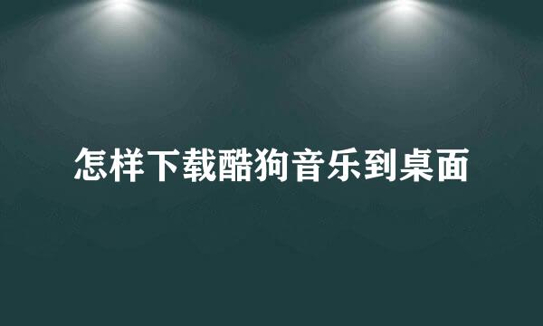 怎样下载酷狗音乐到桌面