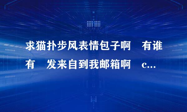 求猫扑步风表情包子啊 有谁有 发来自到我邮箱啊 chengkai1435@163.com 马上悬赏采纳啊