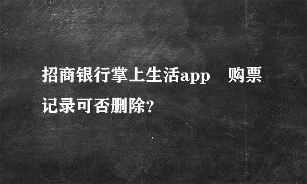 招商银行掌上生活app 购票记录可否删除？