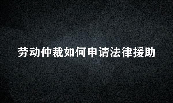 劳动仲裁如何申请法律援助