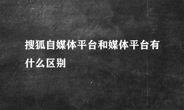 搜狐自媒体平台和媒体平台有什么区别