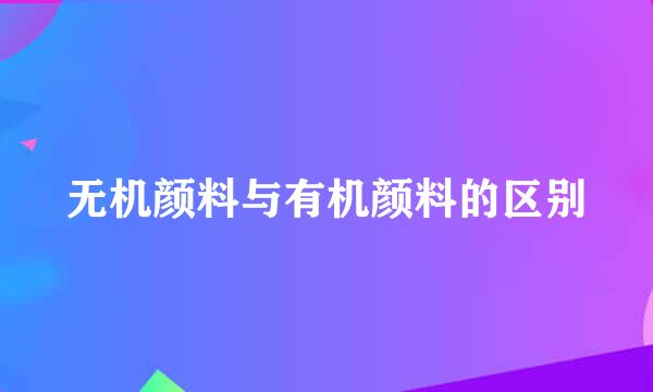 无机颜料与有机颜料的区别