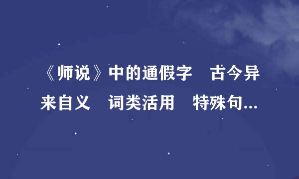 《师说》中的通假字 古今异来自义 词类活用 特殊句式等。求教！