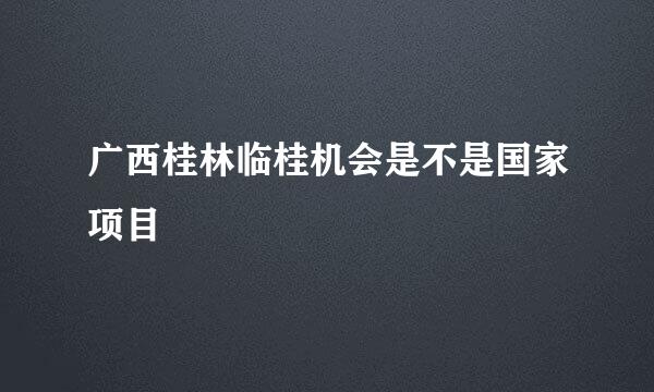 广西桂林临桂机会是不是国家项目