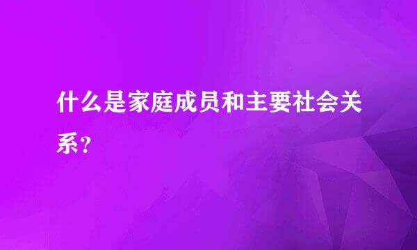 什么是家庭成员和主要社会关系？