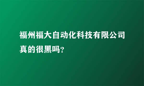 福州福大自动化科技有限公司真的很黑吗？