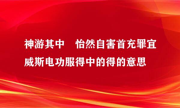 神游其中 怡然自害首充罪宜威斯电功服得中的得的意思