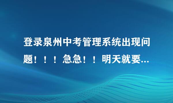 登录泉州中考管理系统出现问题！！！急急！！明天就要填报完了啊！