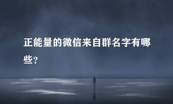 正能量的微信来自群名字有哪些？