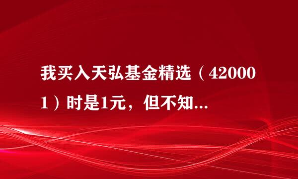 我买入天弘基金精选（420001）时是1元，但不知道当时的单位净值，现在的单位净值是0.477