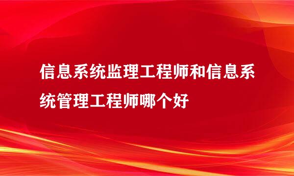 信息系统监理工程师和信息系统管理工程师哪个好