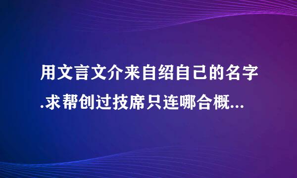 用文言文介来自绍自己的名字.求帮创过技席只连哪合概助.求指点.