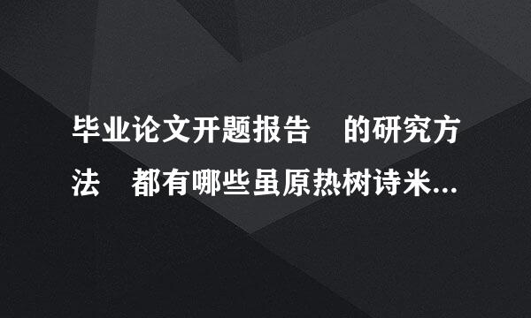 毕业论文开题报告 的研究方法 都有哪些虽原热树诗米底送伟爱啊