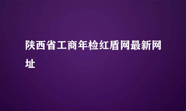 陕西省工商年检红盾网最新网址