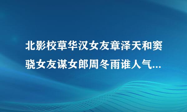 北影校草华汉女友章泽天和窦骁女友谋女郎周冬雨谁人气高,谁更漂亮