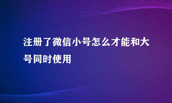 注册了微信小号怎么才能和大号同时使用