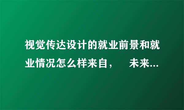 视觉传达设计的就业前景和就业情况怎么样来自， 未来发展如何？