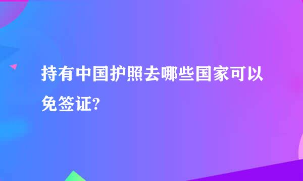 持有中国护照去哪些国家可以免签证?