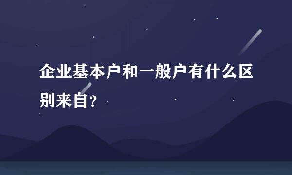 企业基本户和一般户有什么区别来自？