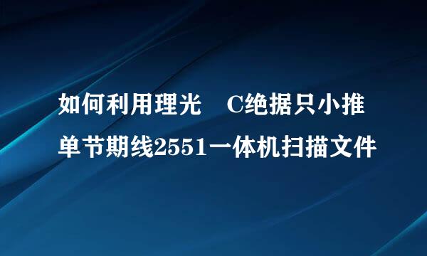 如何利用理光 C绝据只小推单节期线2551一体机扫描文件