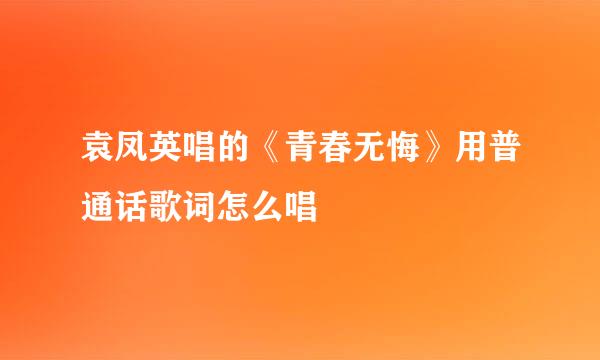 袁凤英唱的《青春无悔》用普通话歌词怎么唱