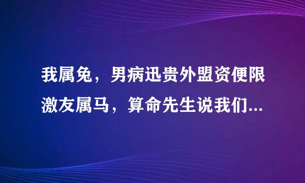 我属兔，男病迅贵外盟资便限激友属马，算命先生说我们地支相破，我想知道到底按味早尽着善我设这是什么意思，能化解吗？货敌点钢云财距宽