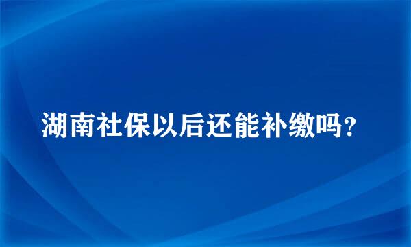 湖南社保以后还能补缴吗？