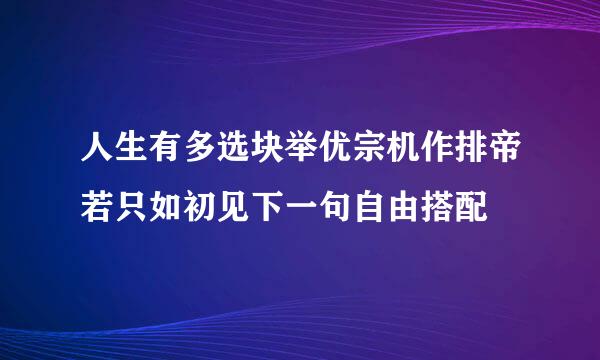 人生有多选块举优宗机作排帝若只如初见下一句自由搭配