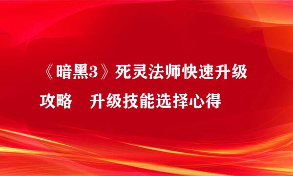 《暗黑3》死灵法师快速升级攻略 升级技能选择心得