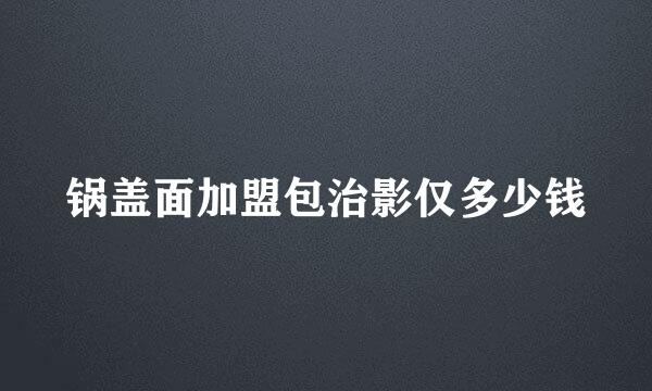 锅盖面加盟包治影仅多少钱