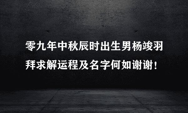 零九年中秋辰时出生男杨竣羽拜求解运程及名字何如谢谢！