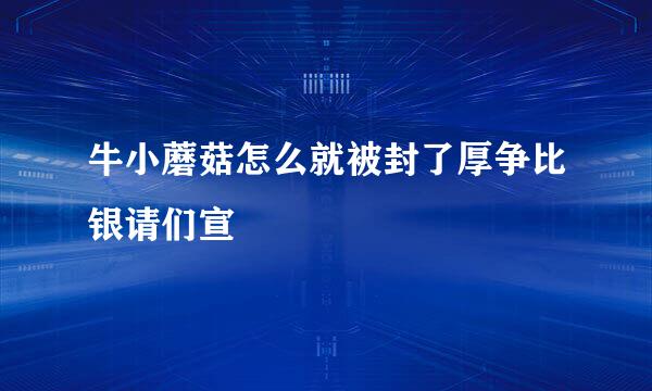 牛小蘑菇怎么就被封了厚争比银请们宣