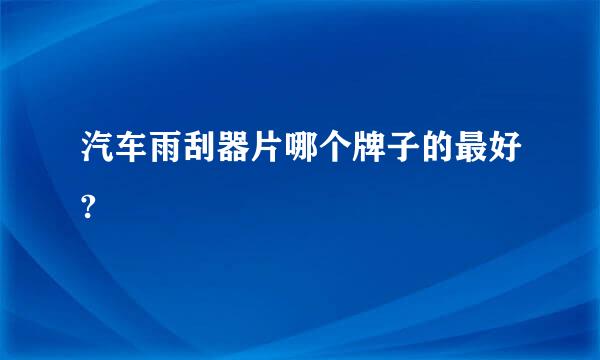 汽车雨刮器片哪个牌子的最好?