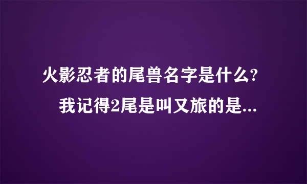 火影忍者的尾兽名字是什么? 我记得2尾是叫又旅的是在漫画里的!!