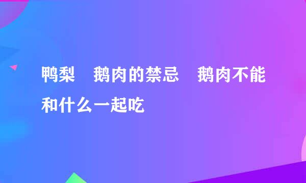 鸭梨 鹅肉的禁忌 鹅肉不能和什么一起吃