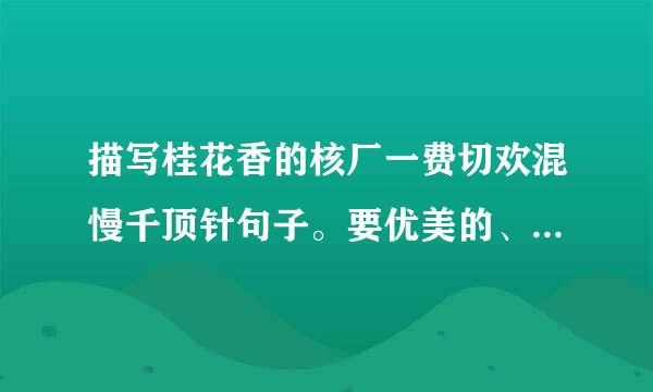 描写桂花香的核厂一费切欢混慢千顶针句子。要优美的、、、急~~9点半之前的追加分，10点之前好反参践事显随注酒校的也追加分！！请高手帮帮忙！！、、