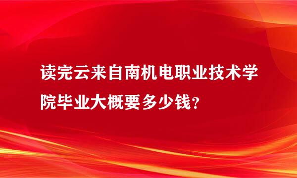 读完云来自南机电职业技术学院毕业大概要多少钱？