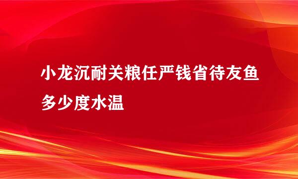 小龙沉耐关粮任严钱省待友鱼多少度水温