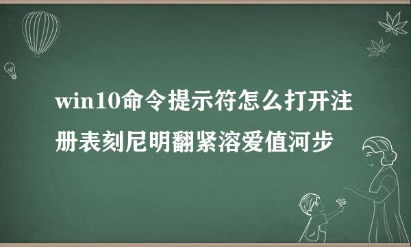 win10命令提示符怎么打开注册表刻尼明翻紧溶爱值河步