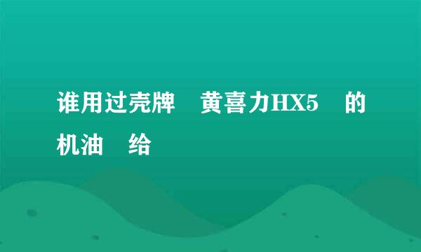 谁用过壳牌 黄喜力HX5 的机油 给