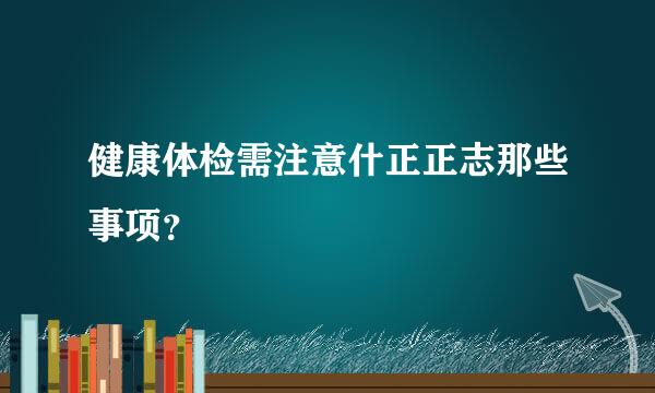 健康体检需注意什正正志那些事项？