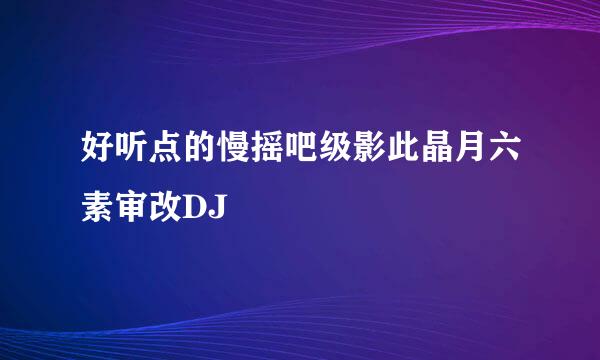 好听点的慢摇吧级影此晶月六素审改DJ