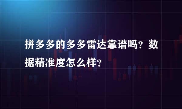 拼多多的多多雷达靠谱吗？数据精准度怎么样？