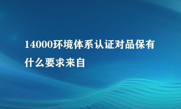 14000环境体系认证对品保有什么要求来自