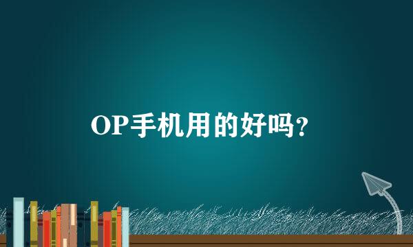 OP手机用的好吗？