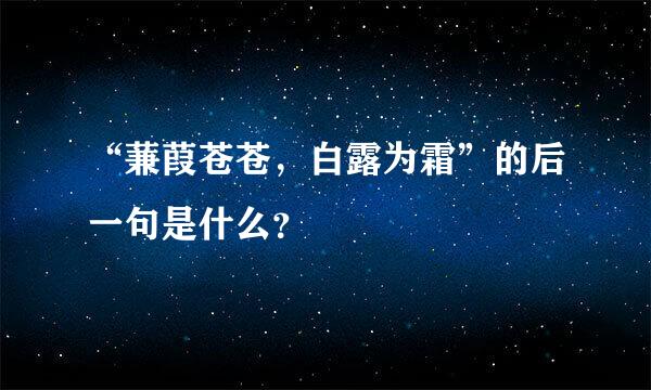 “蒹葭苍苍，白露为霜”的后一句是什么？