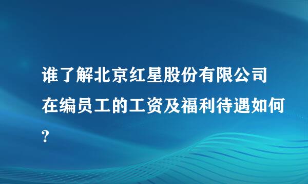 谁了解北京红星股份有限公司在编员工的工资及福利待遇如何?