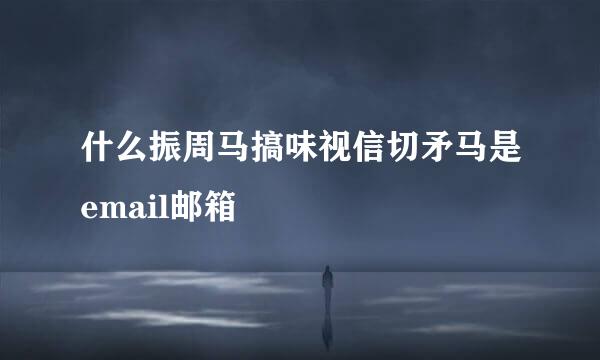 什么振周马搞味视信切矛马是email邮箱