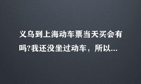 义乌到上海动车票当天买会有吗?我还没坐过动车，所以想感觉下打算早上去，下午回，能买到吗?