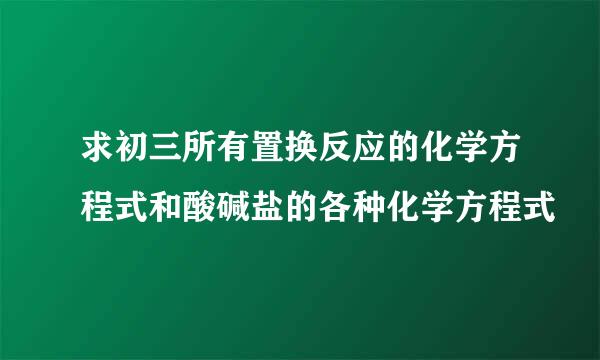 求初三所有置换反应的化学方程式和酸碱盐的各种化学方程式